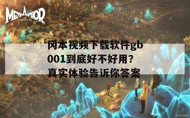 冈本视频下载软件gb001到底好不好用？真实体验告诉你答案