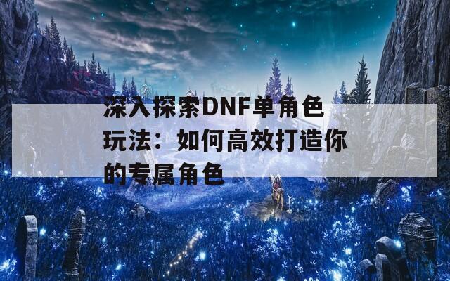 深入探索DNF单角色玩法：如何高效打造你的专属角色