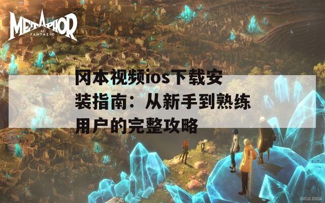 冈本视频ios下载安装指南：从新手到熟练用户的完整攻略
