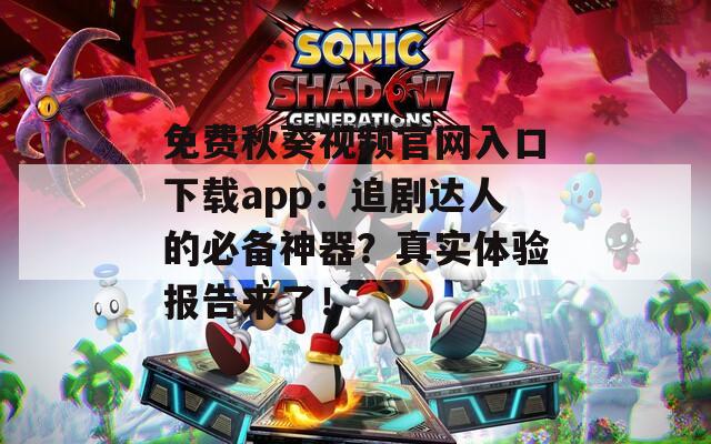 免费秋葵视频官网入口下载app：追剧达人的必备神器？真实体验报告来了！