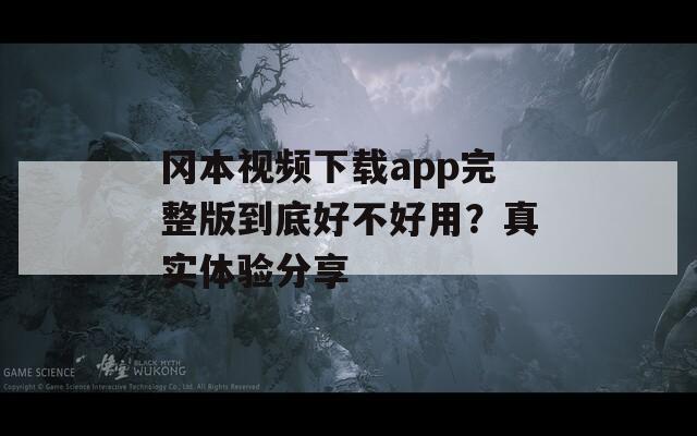 冈本视频下载app完整版到底好不好用？真实体验分享