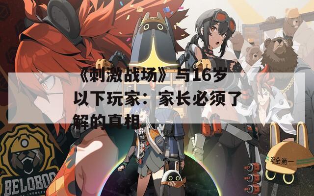 《刺激战场》与16岁以下玩家：家长必须了解的真相