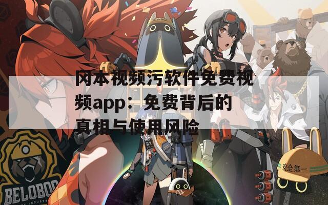 冈本视频污软件免费视频app：免费背后的真相与使用风险