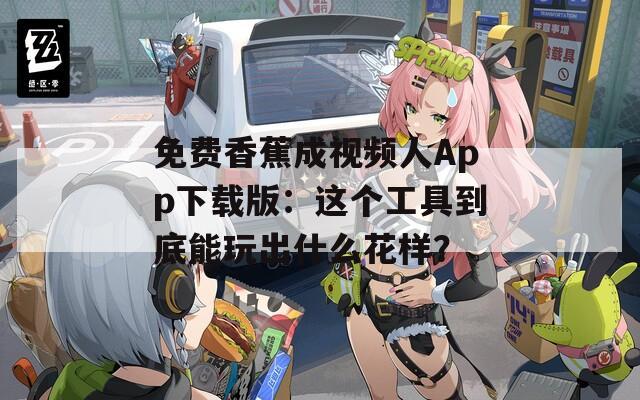 免费香蕉成视频人App下载版：这个工具到底能玩出什么花样？