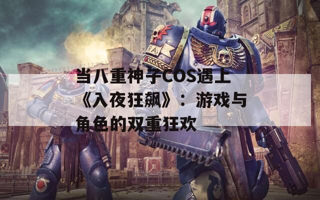 当八重神子COS遇上《入夜狂飙》：游戏与角色的双重狂欢