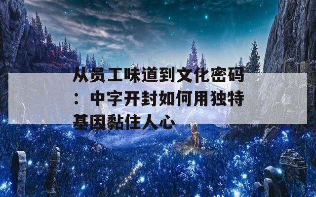 从员工味道到文化密码：中字开封如何用独特基因黏住人心