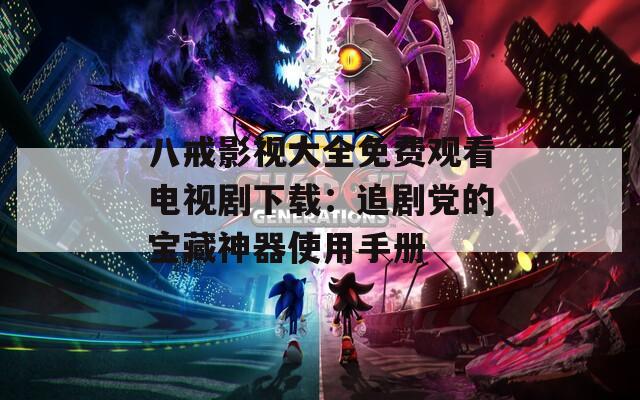 八戒影视大全免费观看电视剧下载：追剧党的宝藏神器使用手册