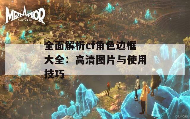 全面解析cf角色边框大全：高清图片与使用技巧