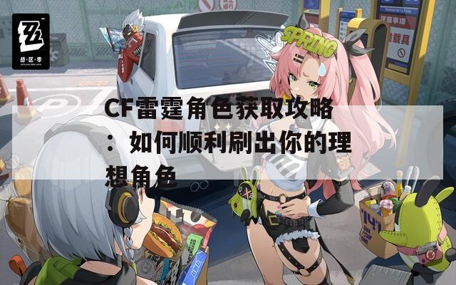 CF雷霆角色获取攻略：如何顺利刷出你的理想角色