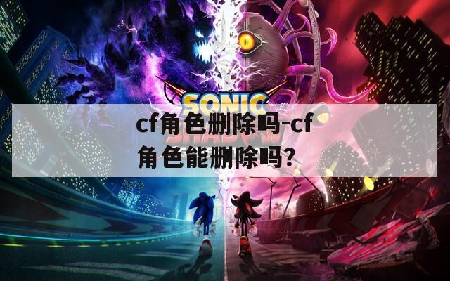cf角色删除吗-cf角色能删除吗？