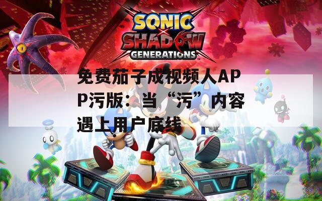 免费茄子成视频人APP污版：当“污”内容遇上用户底线