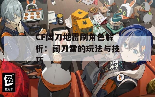 CF阔刀地雷刷角色解析：阔刀雷的玩法与技巧
