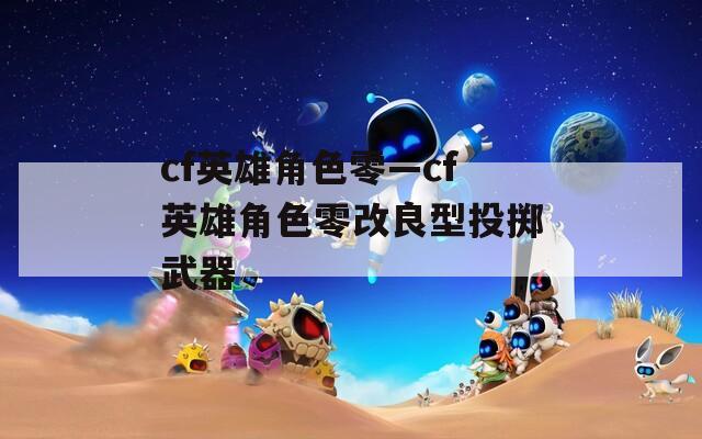 cf英雄角色零—cf英雄角色零改良型投掷武器