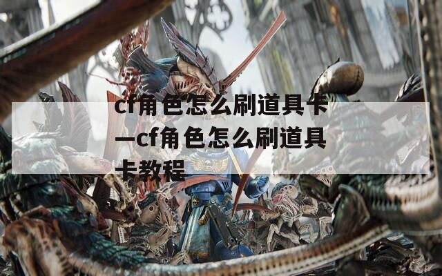 cf角色怎么刷道具卡—cf角色怎么刷道具卡教程