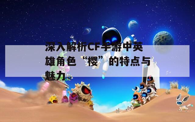 深入解析CF手游中英雄角色“樱”的特点与魅力