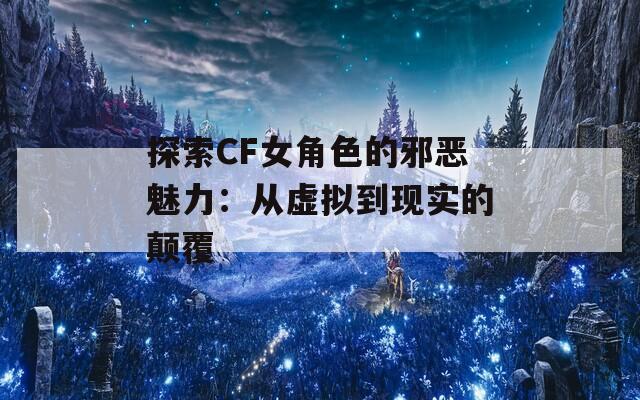 探索CF女角色的邪恶魅力：从虚拟到现实的颠覆