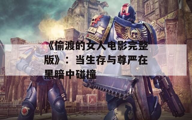 《偷渡的女人电影完整版》：当生存与尊严在黑暗中碰撞