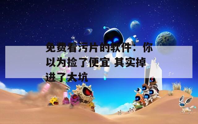 免费看污片的软件：你以为捡了便宜 其实掉进了大坑