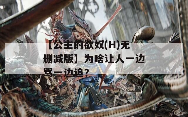 【公主的欲奴(H)无删减版】为啥让人一边骂一边追？