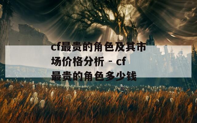 cf最贵的角色及其市场价格分析 - cf最贵的角色多少钱