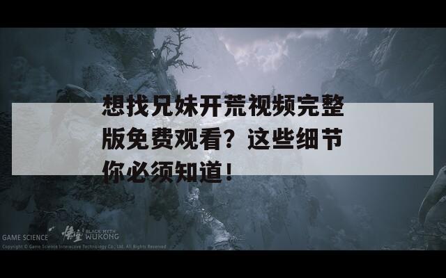 想找兄妹开荒视频完整版免费观看？这些细节你必须知道！