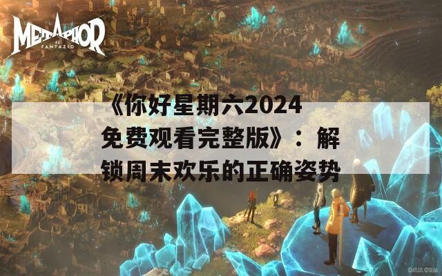 《你好星期六2024免费观看完整版》：解锁周末欢乐的正确姿势