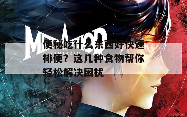 便秘吃什么东西好快速排便？这几种食物帮你轻松解决困扰