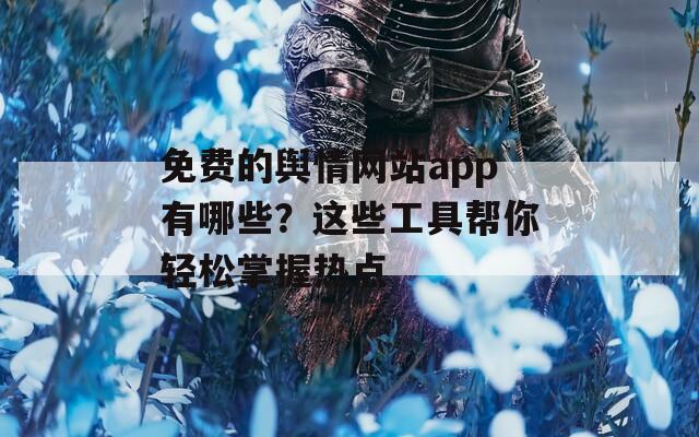 免费的舆情网站app有哪些？这些工具帮你轻松掌握热点
