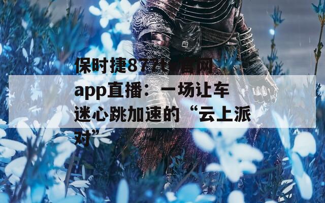 保时捷877tv官网app直播：一场让车迷心跳加速的“云上派对”