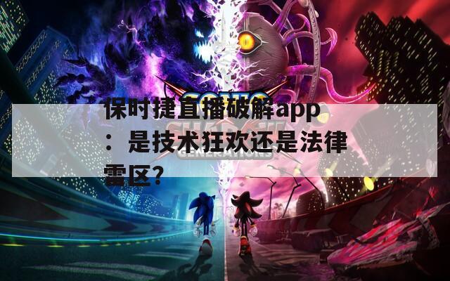 保时捷直播破解app：是技术狂欢还是法律雷区？