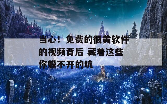 当心！免费的很黄软件的视频背后 藏着这些你躲不开的坑
