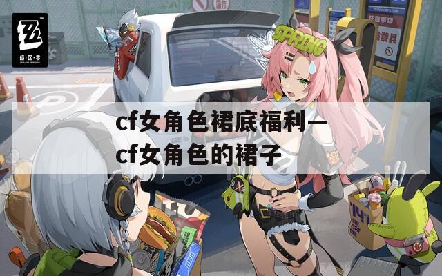 cf女角色裙底福利—cf女角色的裙子