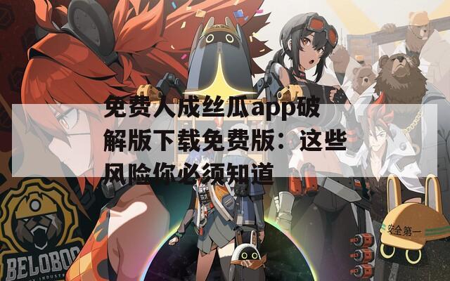 免费人成丝瓜app破解版下载免费版：这些风险你必须知道
