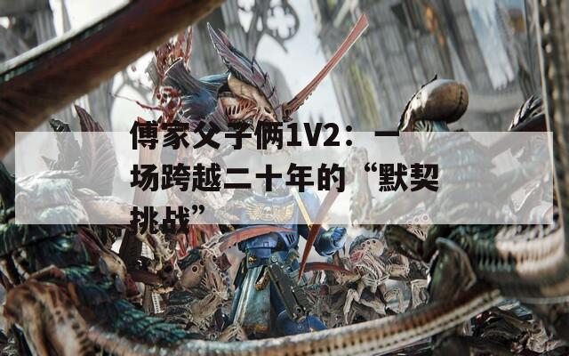 傅家父子俩1V2：一场跨越二十年的“默契挑战”