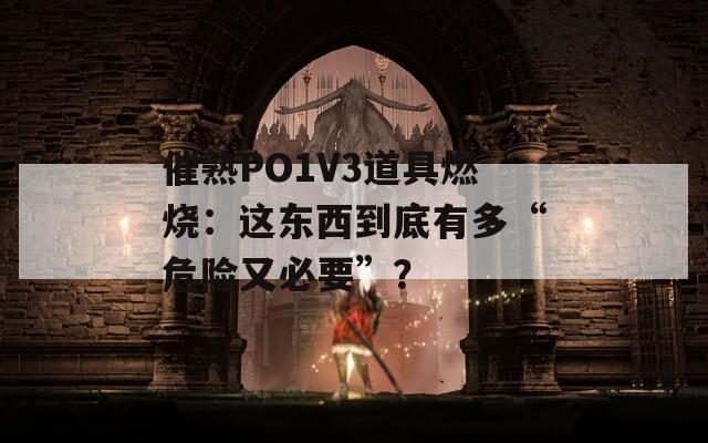 催熟PO1V3道具燃烧：这东西到底有多“危险又必要”？