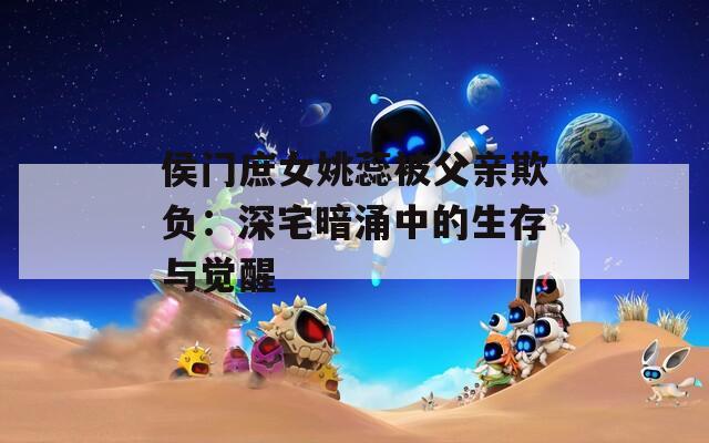 侯门庶女姚蕊被父亲欺负：深宅暗涌中的生存与觉醒