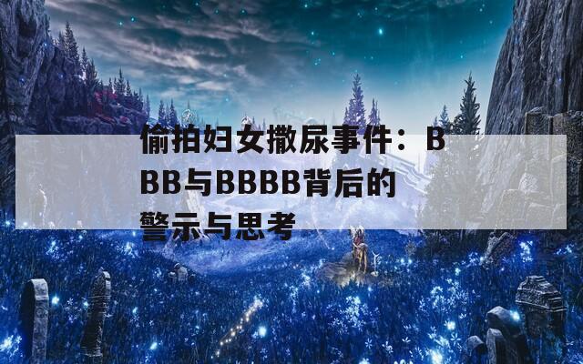 偷拍妇女撒尿事件：BBB与BBBB背后的警示与思考