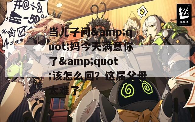 当儿子问&quot;妈今天满意你了&quot;该怎么回？这届父母太难了