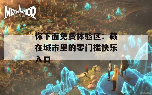 你下面免费体验区：藏在城市里的零门槛快乐入口