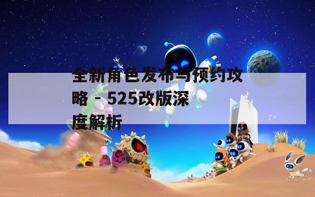 全新角色发布与预约攻略 - 525改版深度解析