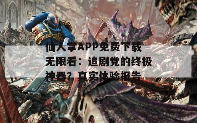 仙人掌APP免费下载无限看：追剧党的终极神器？真实体验报告