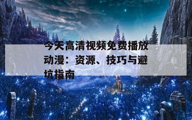 今天高清视频免费播放动漫：资源、技巧与避坑指南