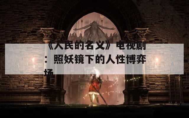 《人民的名义》电视剧：照妖镜下的人性博弈场