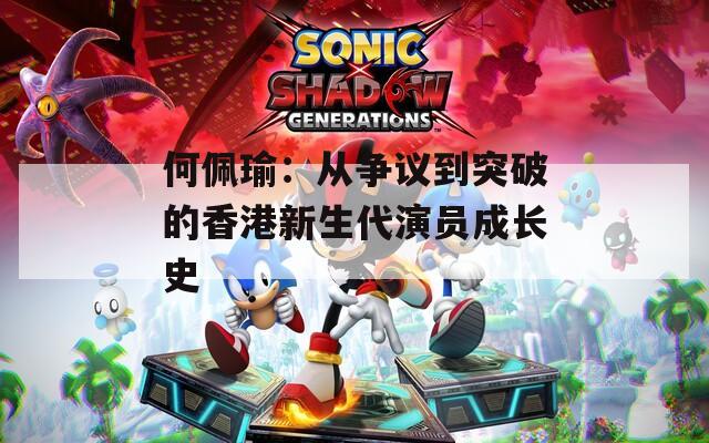 何佩瑜：从争议到突破的香港新生代演员成长史