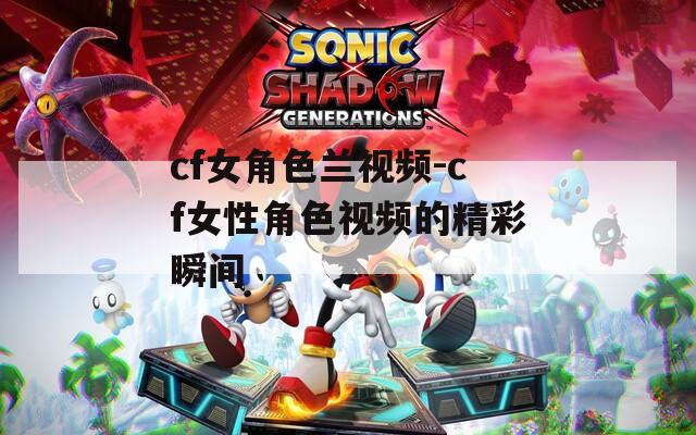 cf女角色兰视频-cf女性角色视频的精彩瞬间