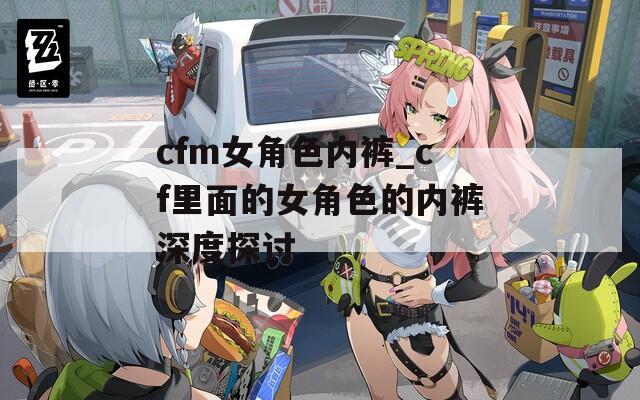 cfm女角色内裤_cf里面的女角色的内裤深度探讨