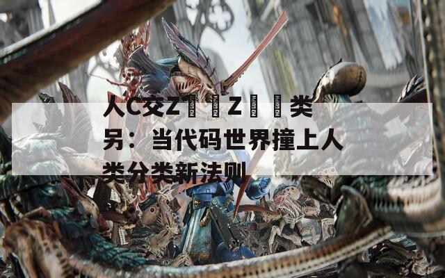 人C交Z〇〇Z〇〇类另：当代码世界撞上人类分类新法则