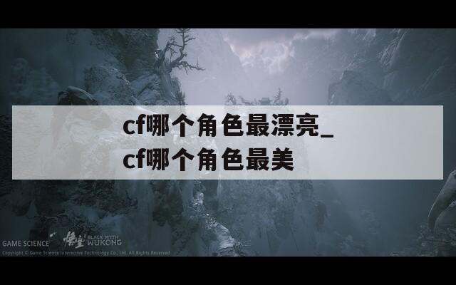 cf哪个角色最漂亮_cf哪个角色最美
