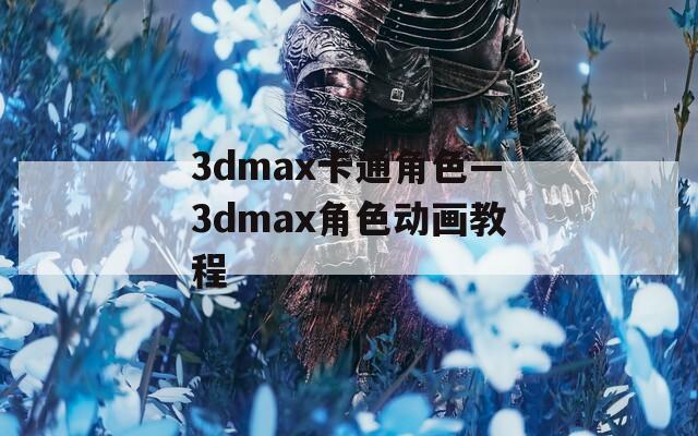 3dmax卡通角色—3dmax角色动画教程