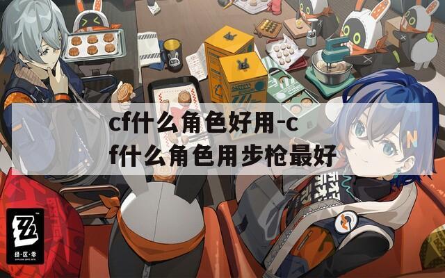 cf什么角色好用-cf什么角色用步枪最好